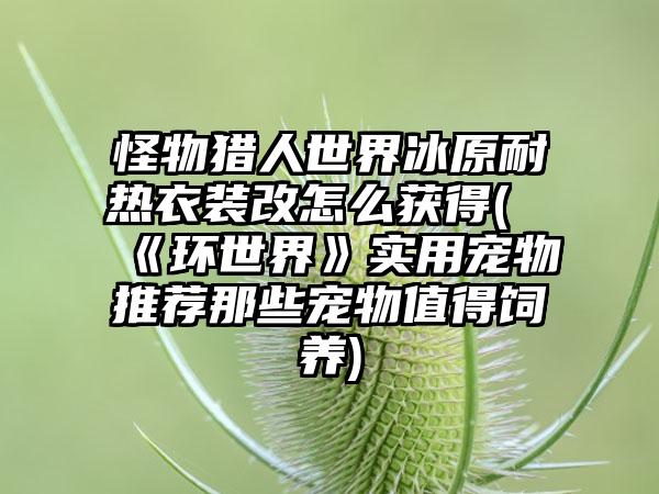 怪物猎人世界冰原耐热衣装改怎么获得(《环世界》实用宠物推荐那些宠物值得饲养)