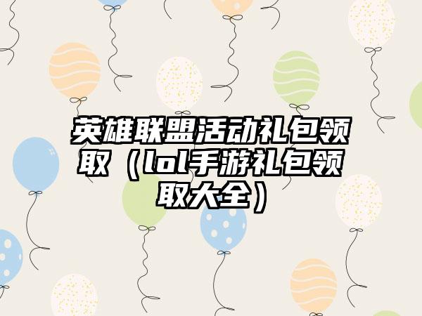 英雄联盟活动礼包领取（lol手游礼包领取大全）