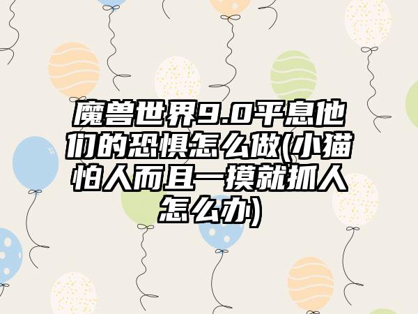 魔兽世界9.0平息他们的恐惧怎么做(小猫怕人而且一摸就抓人怎么办)