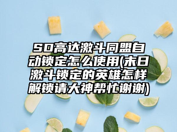 SD高达激斗同盟自动锁定怎么使用(末日激斗锁定的英雄怎样解锁请大神帮忙谢谢)