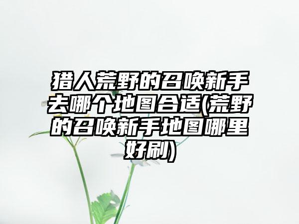 猎人荒野的召唤新手去哪个地图合适(荒野的召唤新手地图哪里好刷)