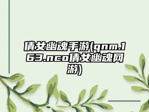 倩女幽魂手游(qnm.163.nco倩女幽魂网游)