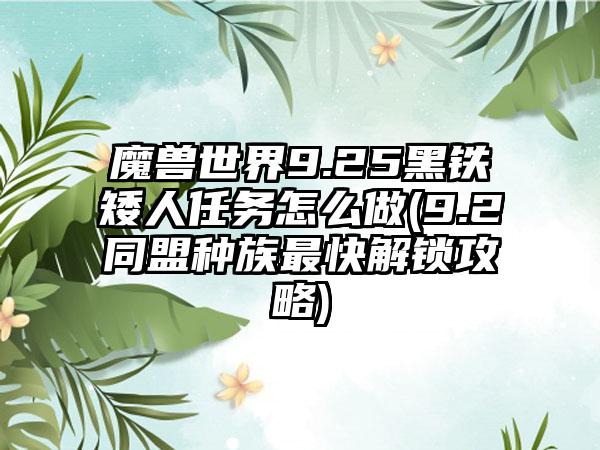 魔兽世界9.25黑铁矮人任务怎么做(9.2同盟种族最快解锁攻略)