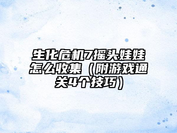 生化危机7摇头娃娃怎么收集（附游戏通关4个技巧）
