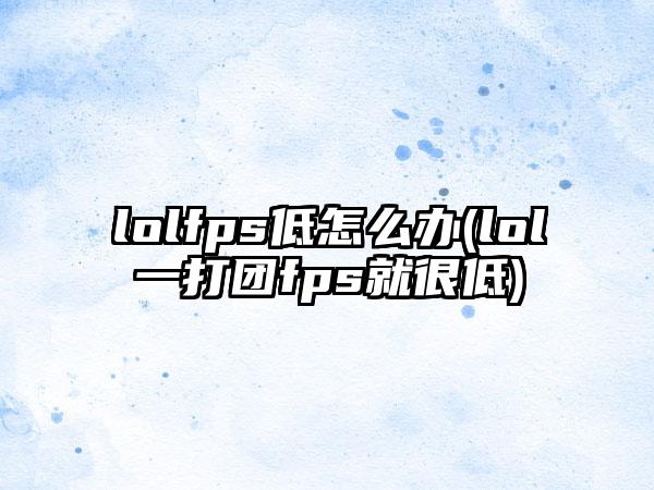 lolfps低怎么办(lol一打团fps就很低)