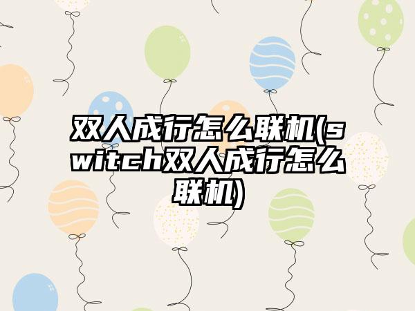 双人成行怎么联机(switch双人成行怎么联机)