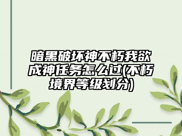 暗黑破坏神不朽我欲成神任务怎么过(不朽境界等级划分)