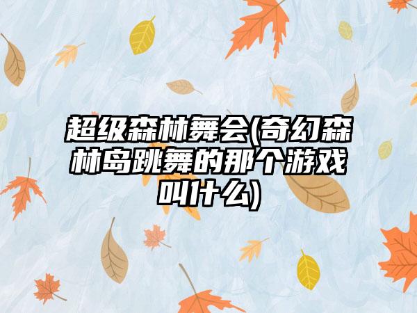 超级森林舞会(奇幻森林岛跳舞的那个游戏叫什么)
