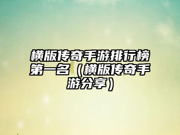 横版传奇手游排行榜第一名（横版传奇手游分享）