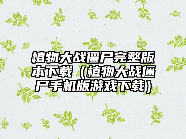 植物大战僵尸完整版本下载（植物大战僵尸手机版游戏下载）