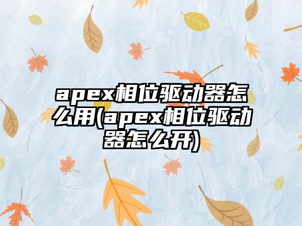 apex相位驱动器怎么用(apex相位驱动器怎么开)