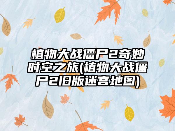 植物大战僵尸2奇妙时空之旅(植物大战僵尸2旧版迷宫地图)