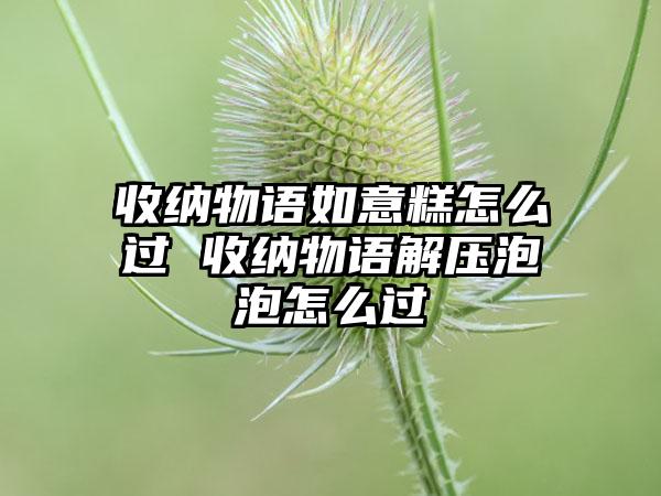 收纳物语如意糕怎么过 收纳物语解压泡泡怎么过