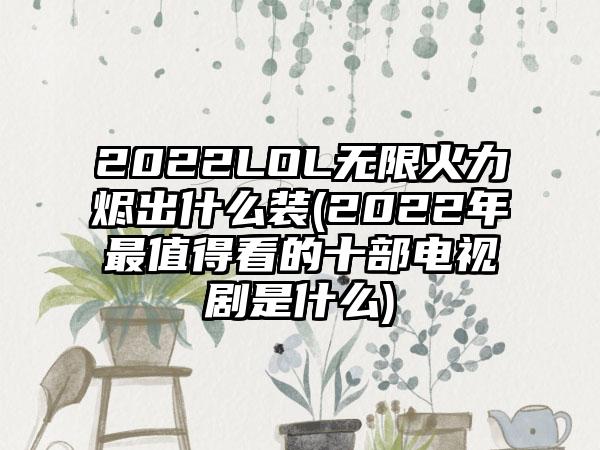 2022LOL无限火力烬出什么装(2022年最值得看的十部电视剧是什么)