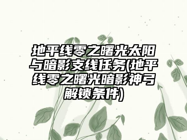 地平线零之曙光太阳与暗影支线任务(地平线零之曙光暗影神弓解锁条件)