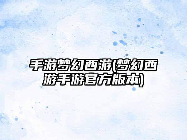 手游梦幻西游(梦幻西游手游官方版本)