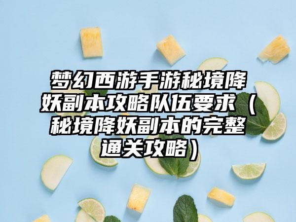 梦幻西游手游秘境降妖副本攻略队伍要求（秘境降妖副本的完整通关攻略）