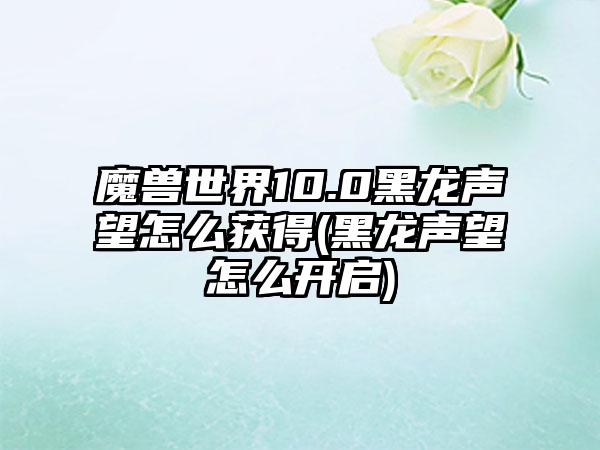 魔兽世界10.0黑龙声望怎么获得(黑龙声望怎么开启)