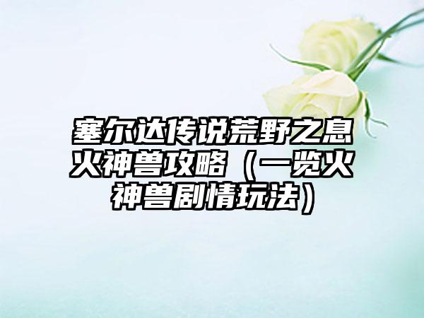 塞尔达传说荒野之息火神兽攻略（一览火神兽剧情玩法）