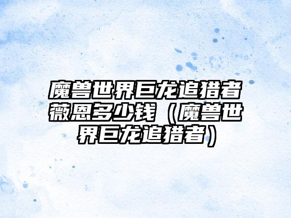 魔兽世界巨龙追猎者薇恩多少钱（魔兽世界巨龙追猎者）