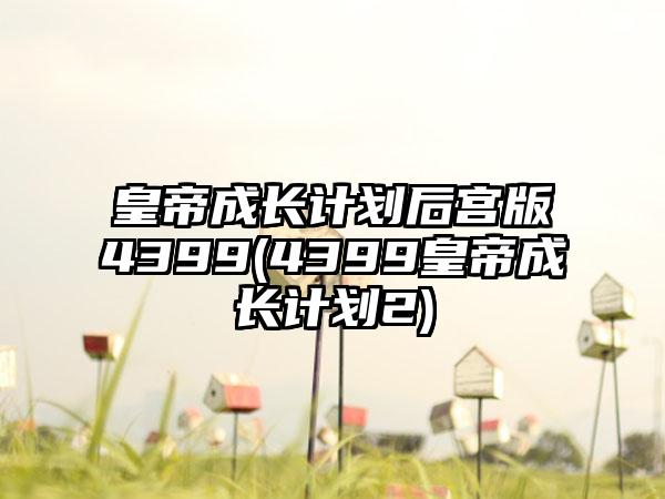 皇帝成长计划后宫版4399(4399皇帝成长计划2)