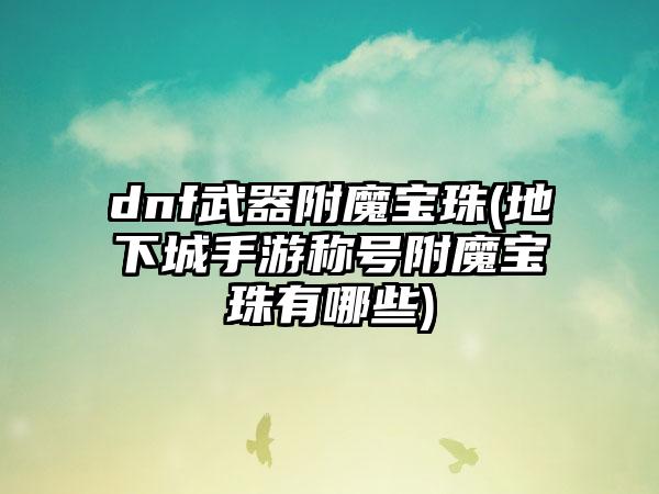 dnf武器附魔宝珠(地下城手游称号附魔宝珠有哪些)