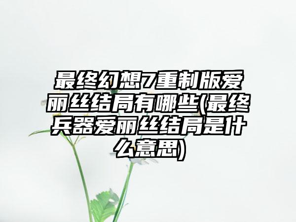 最终幻想7重制版爱丽丝结局有哪些(最终兵器爱丽丝结局是什么意思)
