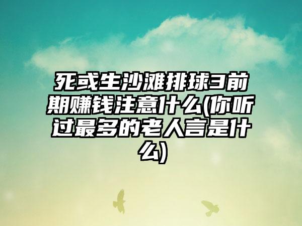 死或生沙滩排球3前期赚钱注意什么(你听过最多的老人言是什么)