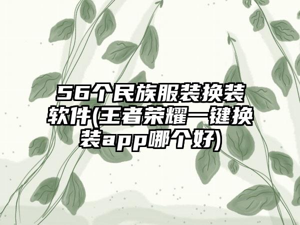 56个民族服装换装软件(王者荣耀一键换装app哪个好)