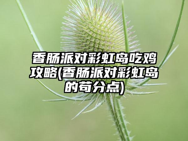 香肠派对彩虹岛吃鸡攻略(香肠派对彩虹岛的苟分点)