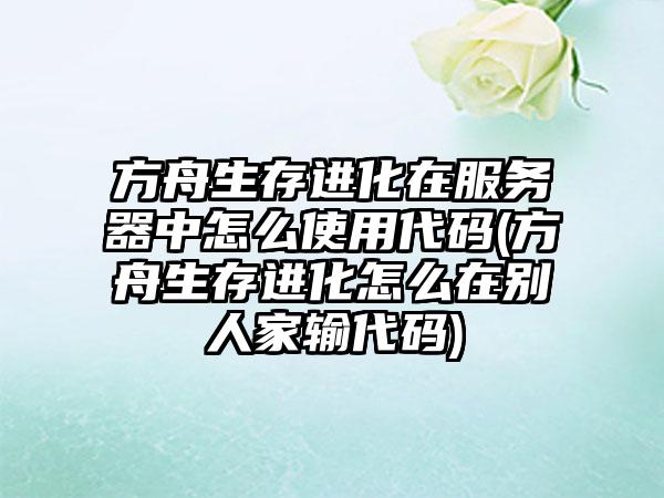 方舟生存进化在服务器中怎么使用代码(方舟生存进化怎么在别人家输代码)