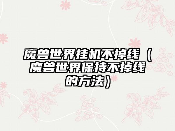 魔兽世界挂机不掉线（魔兽世界保持不掉线的方法）