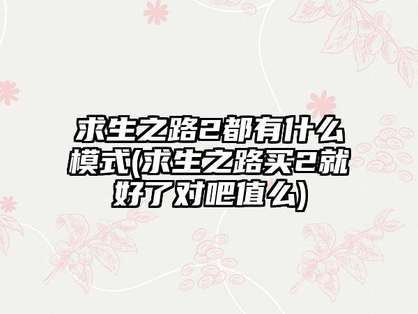求生之路2都有什么模式(求生之路买2就好了对吧值么)