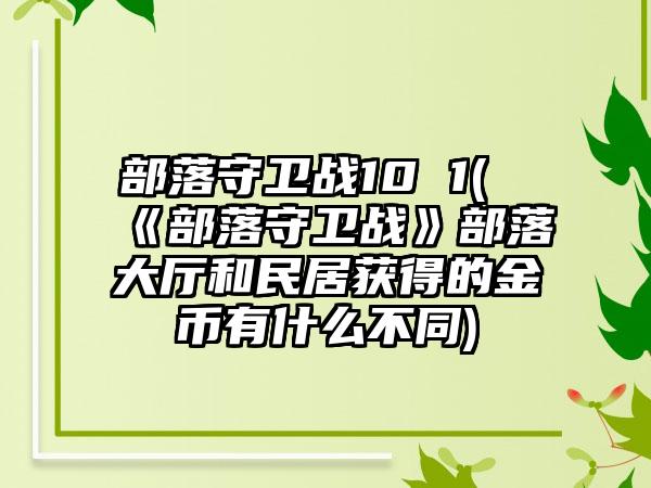 部落守卫战10 1(《部落守卫战》部落大厅和民居获得的金币有什么不同)