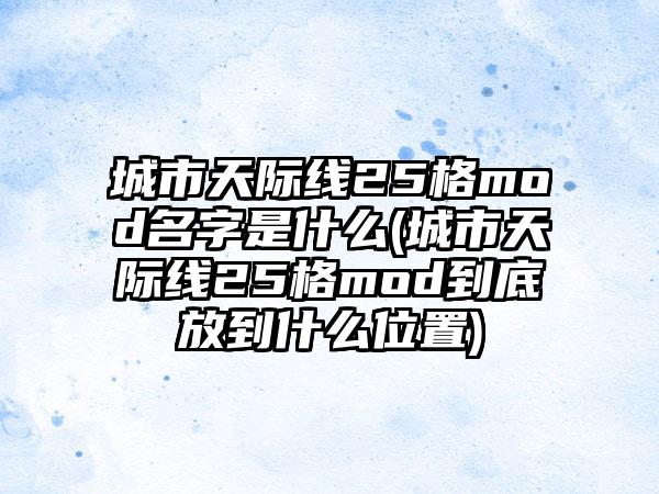 城市天际线25格mod名字是什么(城市天际线25格mod到底放到什么位置)