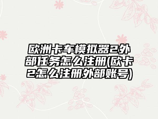 欧洲卡车模拟器2外部任务怎么注册(欧卡2怎么注册外部账号)