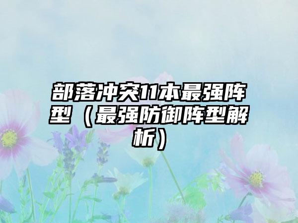 部落冲突11本最强阵型（最强防御阵型解析）