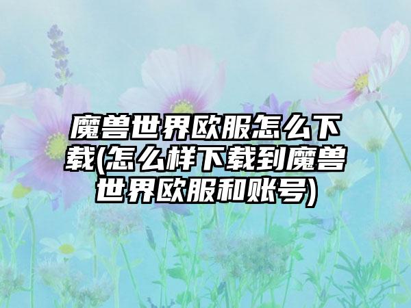 魔兽世界欧服怎么下载(怎么样下载到魔兽世界欧服和账号)
