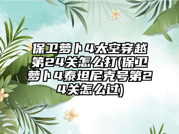 保卫萝卜4太空穿越第24关怎么打(保卫萝卜4泰坦尼克号第24关怎么过)