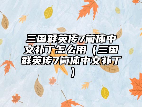 三国群英传7简体中文补丁怎么用（三国群英传7简体中文补丁）