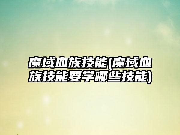 魔域血族技能(魔域血族技能要学哪些技能)