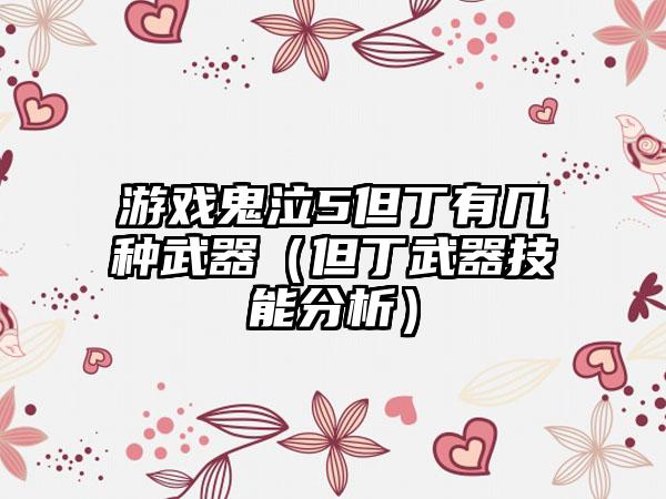 游戏鬼泣5但丁有几种武器（但丁武器技能分析）
