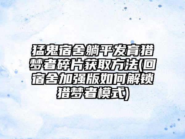 猛鬼宿舍躺平发育猎梦者碎片获取方法(回宿舍加强版如何解锁猎梦者模式)