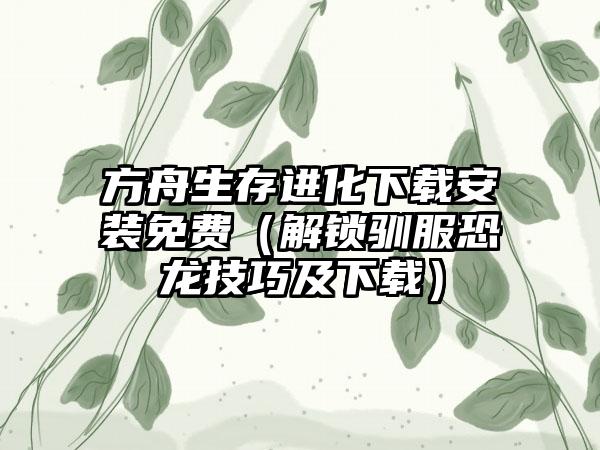方舟生存进化下载安装免费（解锁驯服恐龙技巧及下载）