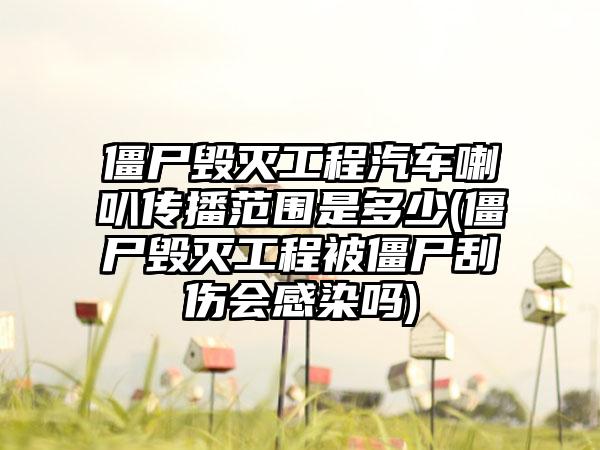 僵尸毁灭工程汽车喇叭传播范围是多少(僵尸毁灭工程被僵尸刮伤会感染吗)