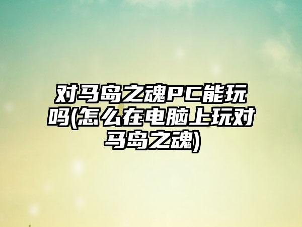 对马岛之魂PC能玩吗(怎么在电脑上玩对马岛之魂)