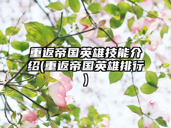 重返帝国英雄技能介绍(重返帝国英雄排行)