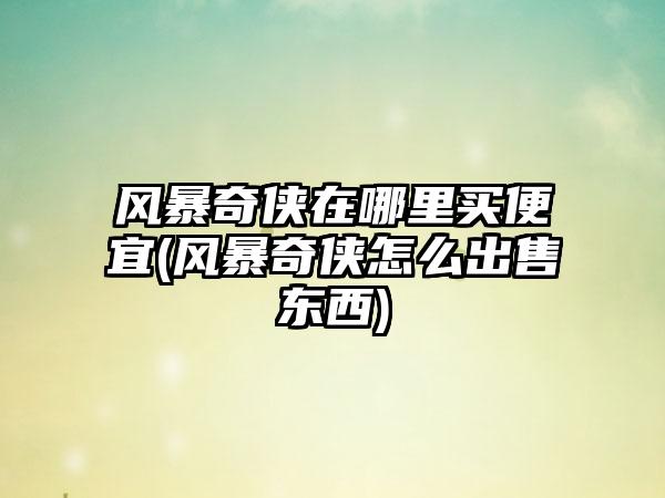 风暴奇侠在哪里买便宜(风暴奇侠怎么出售东西)