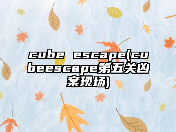 cube escape(cubeescape第五关凶案现场)
