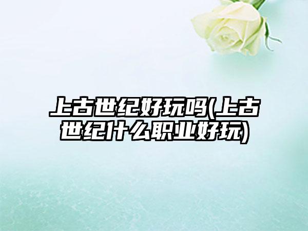 上古世纪好玩吗(上古世纪什么职业好玩)